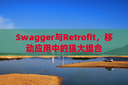 Swagger与Retrofit，移动应用中的强大组合